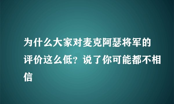 为什么大家对麦克阿瑟将军的评价这么低？说了你可能都不相信