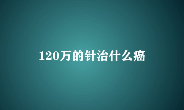 120万的针治什么癌