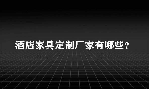 酒店家具定制厂家有哪些？