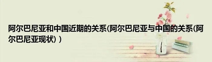 阿尔巴尼亚和中国近期的关系(阿尔巴尼亚与中国的关系(阿尔巴尼亚现状)）