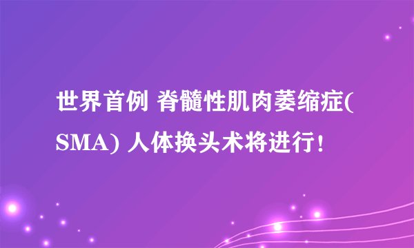 世界首例 脊髓性肌肉萎缩症(SMA) 人体换头术将进行!