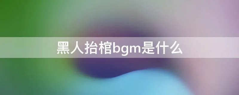 黑人抬棺bgm是什么