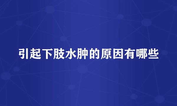 引起下肢水肿的原因有哪些