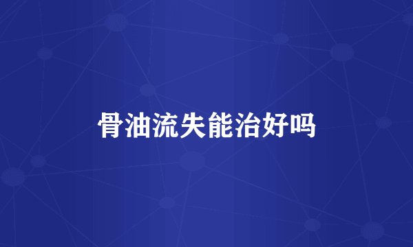 骨油流失能治好吗