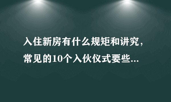 入住新房有什么规矩和讲究,常见的10个入伙仪式要些什么准备?