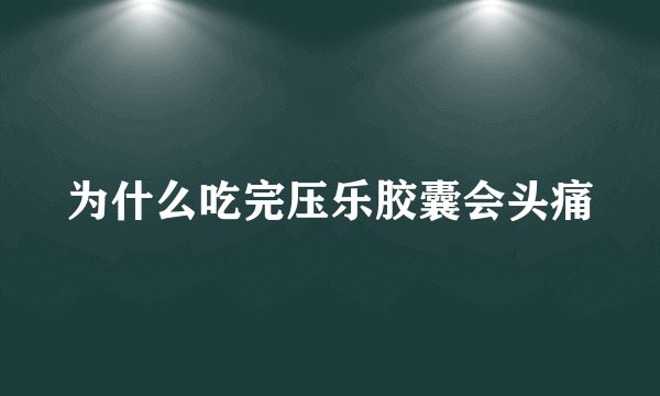 为什么吃完压乐胶囊会头痛