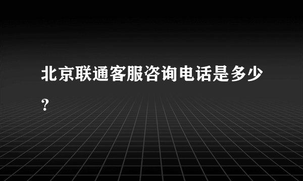北京联通客服咨询电话是多少？