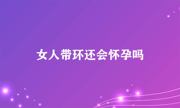 女人带环还会怀孕吗