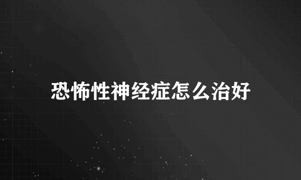 恐怖性神经症怎么治好