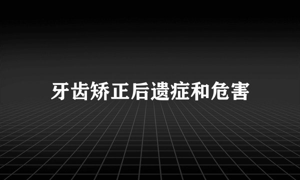 牙齿矫正后遗症和危害