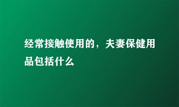 经常接触使用的，夫妻保健用品包括什么