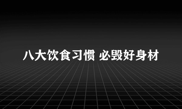 八大饮食习惯 必毁好身材