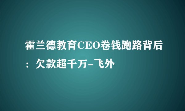 霍兰德教育CEO卷钱跑路背后：欠款超千万-飞外