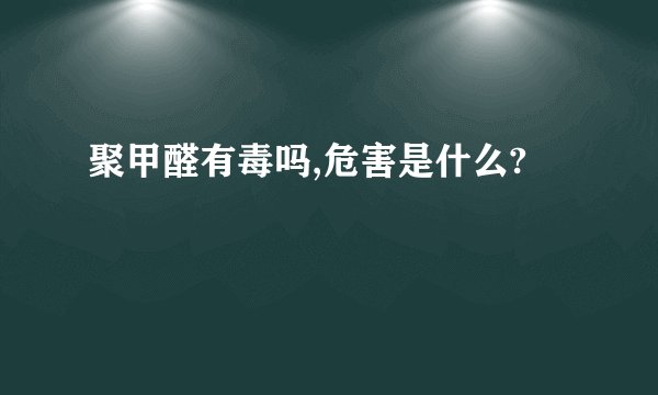聚甲醛有毒吗,危害是什么?