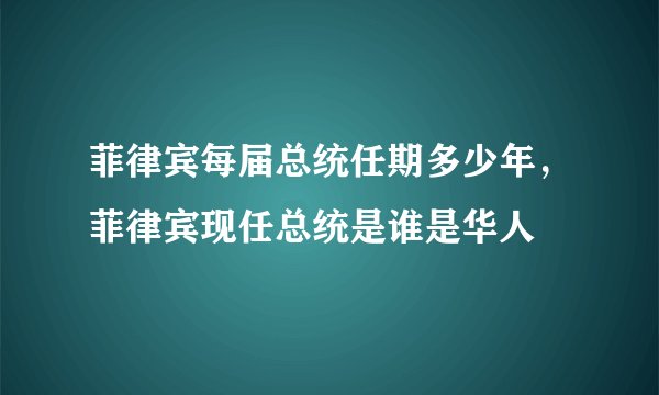 菲律宾每届总统任期多少年，菲律宾现任总统是谁是华人