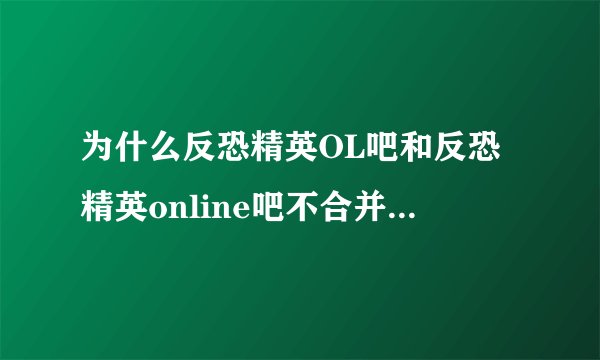 为什么反恐精英OL吧和反恐精英online吧不合并成一个？