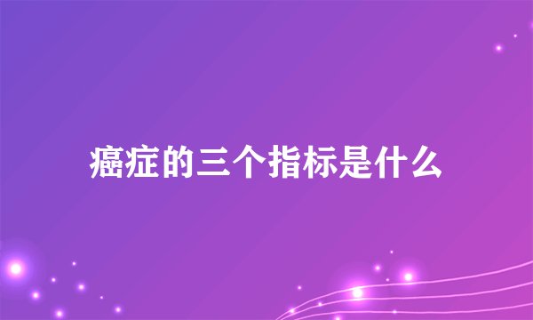 癌症的三个指标是什么