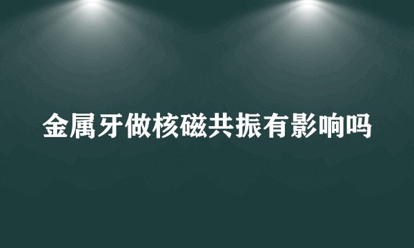 金属牙做核磁共振有影响吗