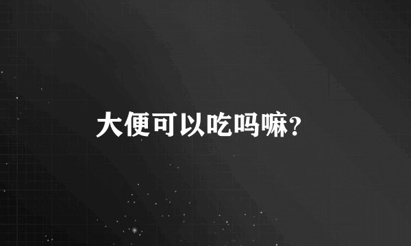 大便可以吃吗嘛？