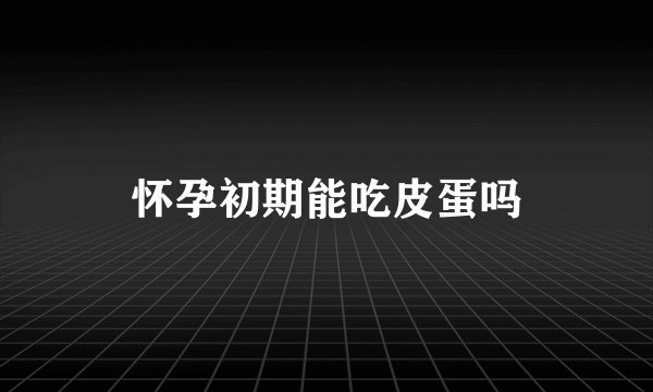 怀孕初期能吃皮蛋吗