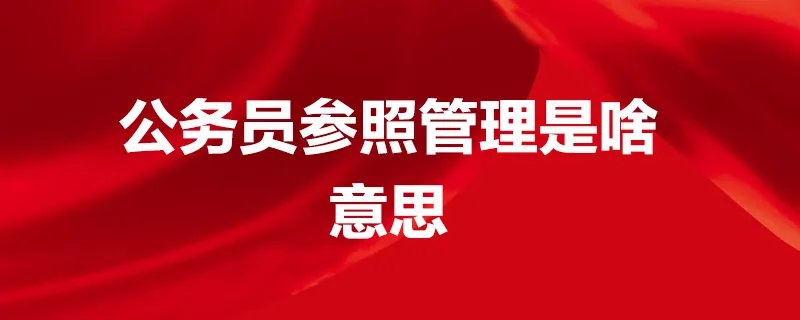 公务员参照管理是啥意思