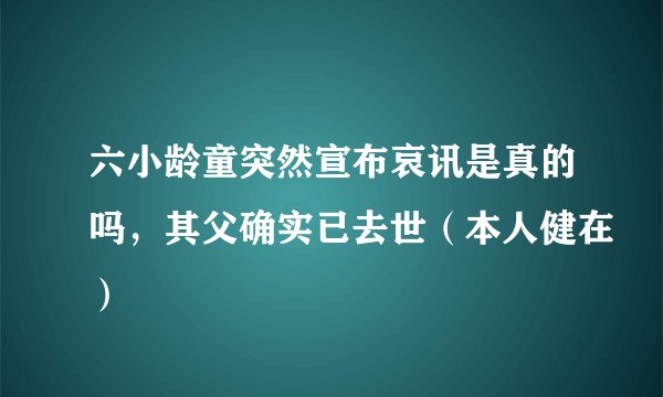 六小龄童突然宣布哀讯是真的吗，其父确实已去世（本人健在）