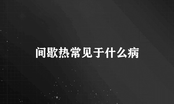 间歇热常见于什么病