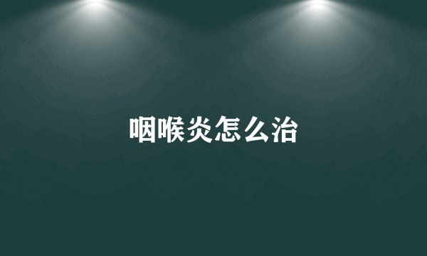 咽喉炎怎么治