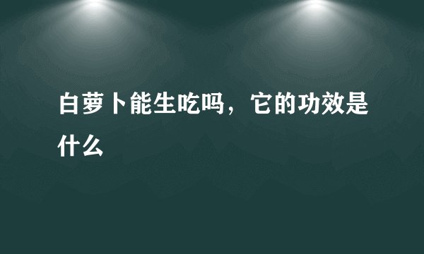 白萝卜能生吃吗，它的功效是什么