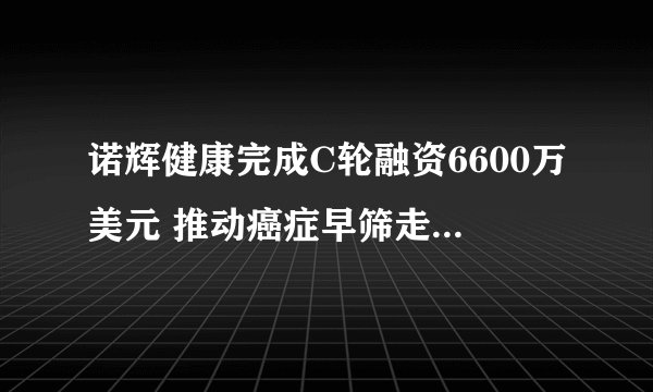 诺辉健康完成C轮融资6600万美元 推动癌症早筛走进千家万户
