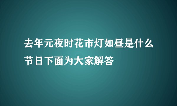 去年元夜时花市灯如昼是什么节日下面为大家解答