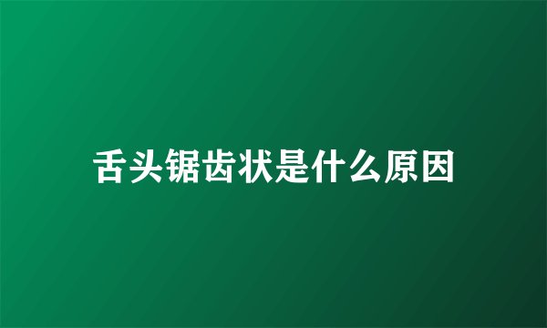 舌头锯齿状是什么原因