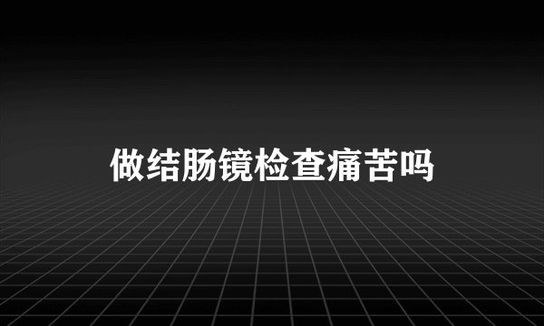 做结肠镜检查痛苦吗