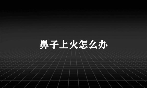 鼻子上火怎么办