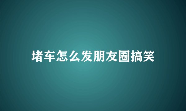 堵车怎么发朋友圈搞笑