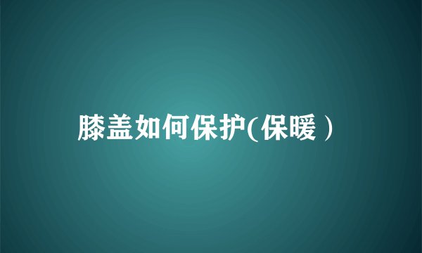 膝盖如何保护(保暖）