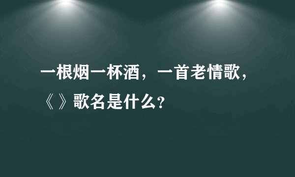 一根烟一杯酒，一首老情歌，《》歌名是什么？