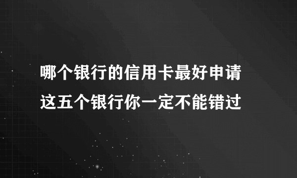 哪个银行的信用卡最好申请 这五个银行你一定不能错过