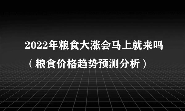 2022年粮食大涨会马上就来吗（粮食价格趋势预测分析）