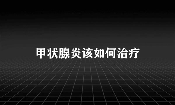 甲状腺炎该如何治疗