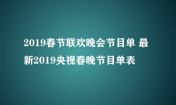 2019春节联欢晚会节目单 最新2019央视春晚节目单表