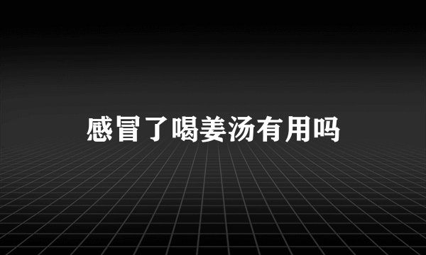 感冒了喝姜汤有用吗
