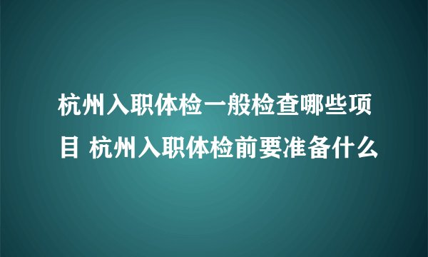 杭州入职体检一般检查哪些项目 杭州入职体检前要准备什么