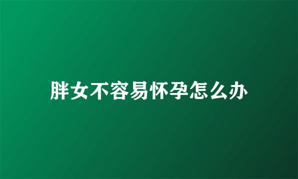 胖女不容易怀孕怎么办