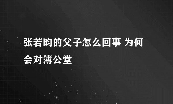 张若昀的父子怎么回事 为何会对簿公堂