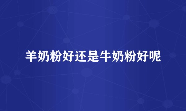 羊奶粉好还是牛奶粉好呢