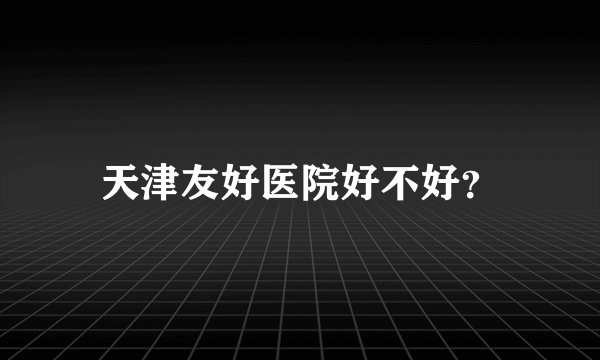 天津友好医院好不好？