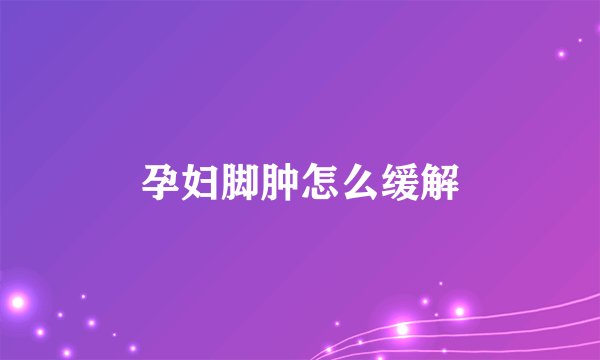 孕妇脚肿怎么缓解