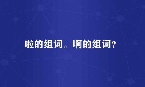 啦的组词。啊的组词？