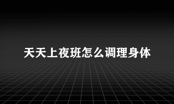 天天上夜班怎么调理身体